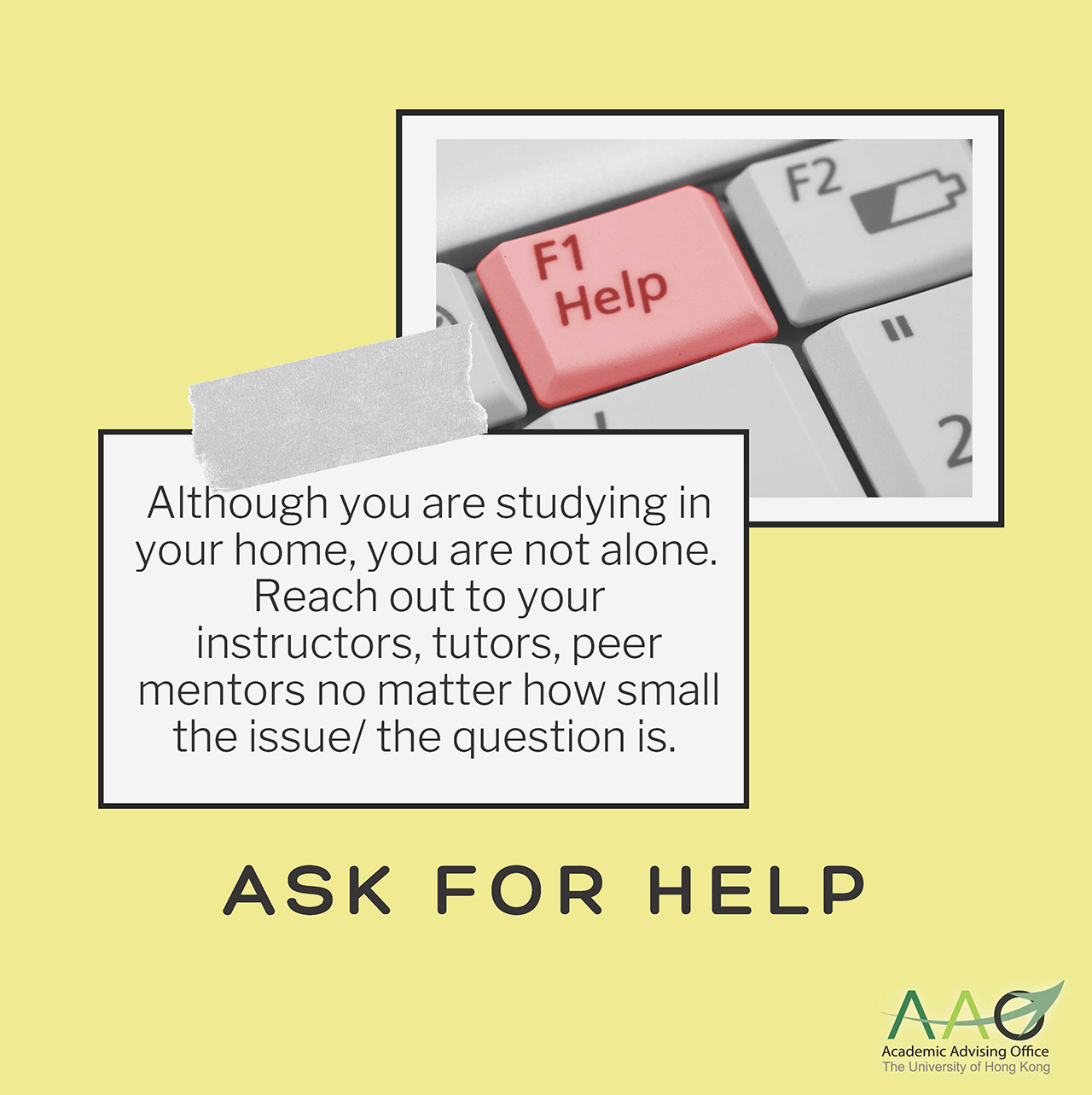 Ask for help: Although you are studying in your home, you are not alone. Reach out to your instructors, tutors, peer mentors no matter how small the issue / the question.