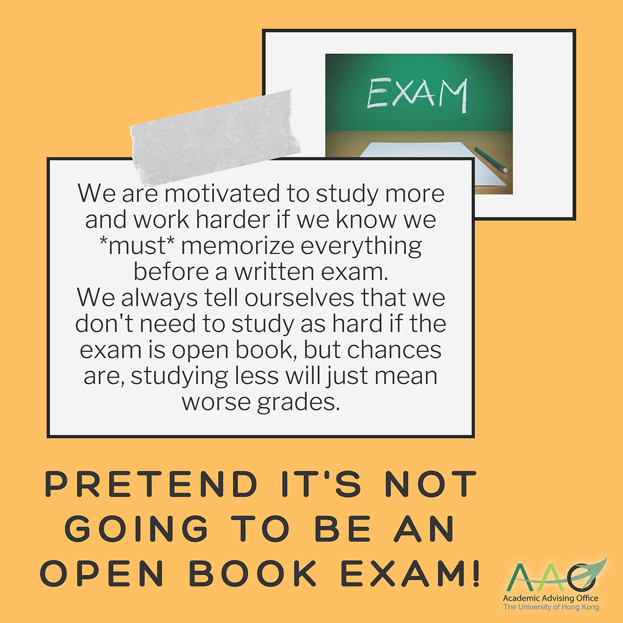 Pretend it's not going to be an open book exam! We are motivated to study more and work harder if we know we *must* memorize everything before a written exam. We always tell ourselves that we don't need to study as hard if the exam is open book, but chances are, studying less will just mean worse grades.