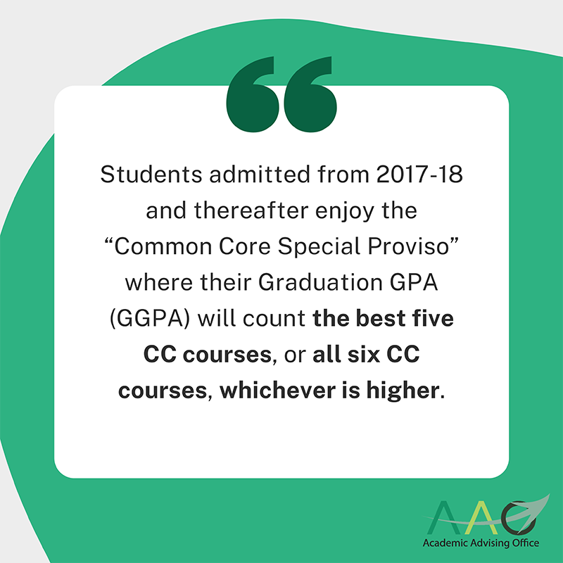 Students admitted from 2017-18 and thereafter enjoy the “Common Core Special Proviso” where their Graduation GPA (GGPA) will count the best five CC courses, or all six CC courses, whichever is higher.