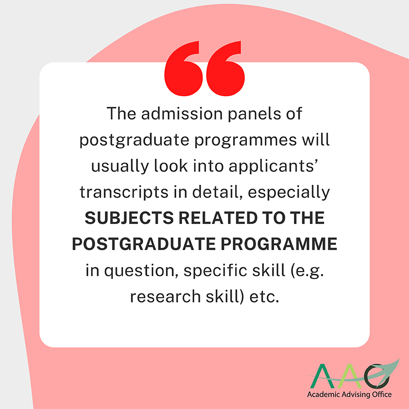 The admission panels of postgraduate programmes will usually look into applicants’ transcripts in detail, especially subjects related to the postgraduate programme in question, specific skill (e.g. research skill) etc.